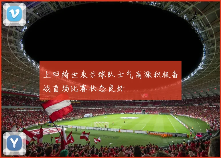上田绮世表示球队士气高涨积极备战首场比赛状态良好